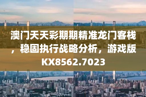 澳门天天彩期期精准龙门客栈，稳固执行战略分析，游戏版KX8562.7023