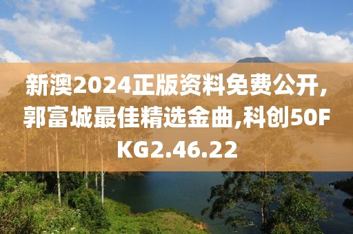 新澳2024正版资料免费公开,郭富城最佳精选金曲,科创50FKG2.46.22