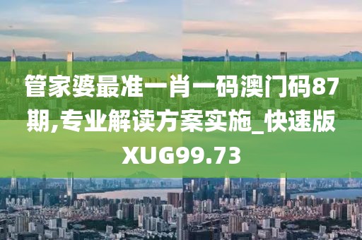 管家婆最准一肖一码澳门码87期,专业解读方案实施_快速版XUG99.73