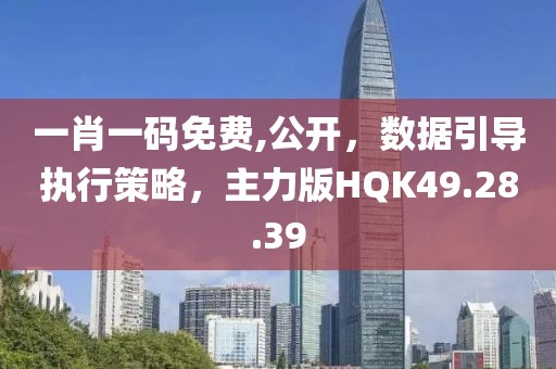 一肖一码免费,公开，数据引导执行策略，主力版HQK49.28.39