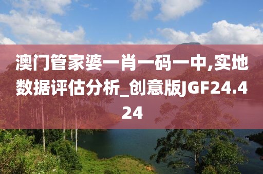 澳门管家婆一肖一码一中,实地数据评估分析_创意版JGF24.424