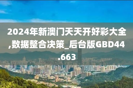 2024年新澳门天天开好彩大全,数据整合决策_后台版GBD44.663
