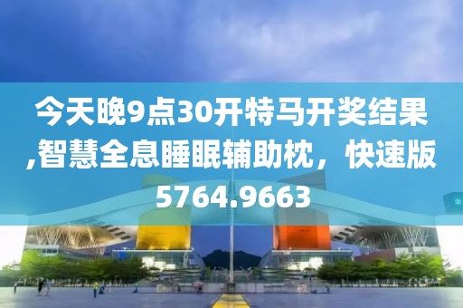 今天晚9点30开特马开奖结果,智慧全息睡眠辅助枕，快速版5764.9663