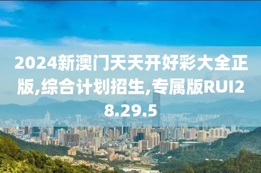 2024新澳门天天开好彩大全正版,综合计划招生,专属版RUI28.29.5