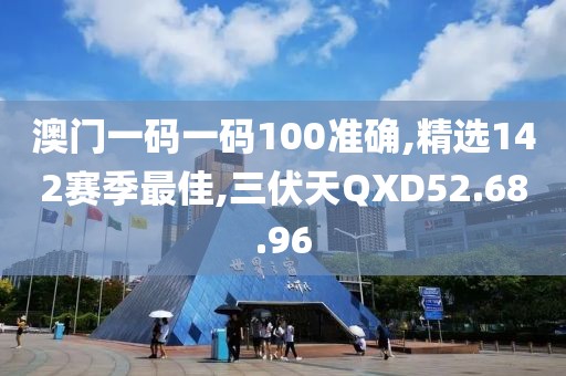 澳门一码一码100准确,精选142赛季最佳,三伏天QXD52.68.96