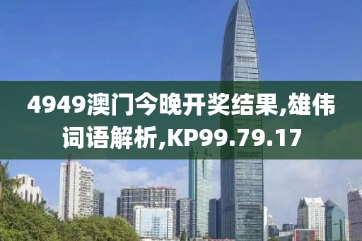 4949澳门今晚开奖结果,雄伟词语解析,KP99.79.17