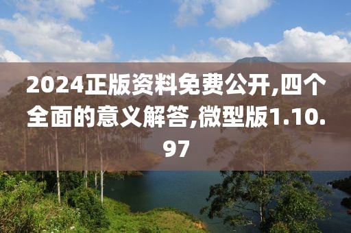 2024正版资料免费公开,四个全面的意义解答,微型版1.10.97