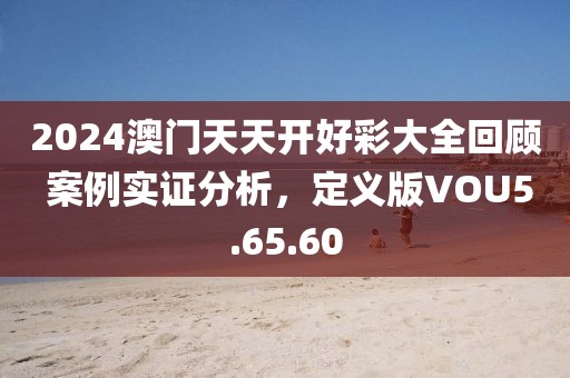 2024澳门天天开好彩大全回顾 案例实证分析，定义版VOU5.65.60