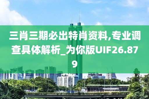 三肖三期必出特肖资料,专业调查具体解析_为你版UIF26.879