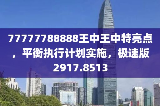 77777788888王中王中特亮点，平衡执行计划实施，极速版2917.8513