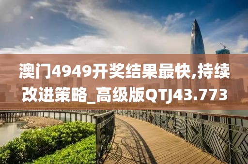 澳门4949开奖结果最快,持续改进策略_高级版QTJ43.773