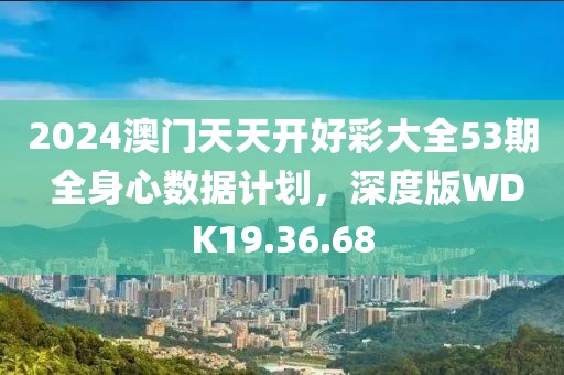 2024澳门天天开好彩大全53期 全身心数据计划，深度版WDK19.36.68