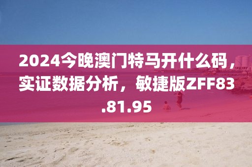 2024今晚澳门特马开什么码，实证数据分析，敏捷版ZFF83.81.95