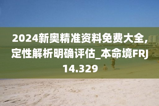 2024新奥精准资料免费大全,定性解析明确评估_本命境FRJ14.329