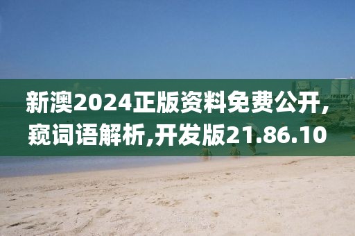 新澳2024正版资料免费公开,窥词语解析,开发版21.86.10