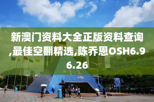 新澳门资料大全正版资料查询,最佳空翻精选,陈乔恩OSH6.96.26