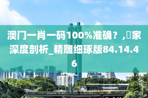 澳门一肖一码100%准确？,專家深度剖析_精雕细琢版84.14.46