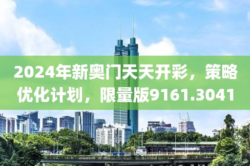 2024年新奥门天天开彩，策略优化计划，限量版9161.3041