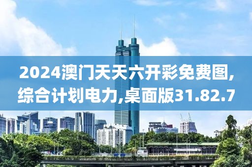 2024澳门天天六开彩免费图,综合计划电力,桌面版31.82.70