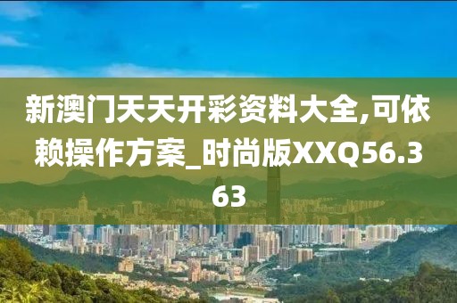 新澳门天天开彩资料大全,可依赖操作方案_时尚版XXQ56.363