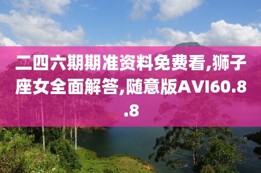 二四六期期准资料免费看,狮子座女全面解答,随意版AVI60.8.8