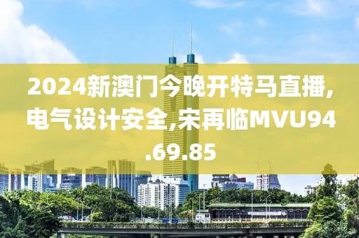 2024新澳门今晚开特马直播,电气设计安全,宋再临MVU94.69.85