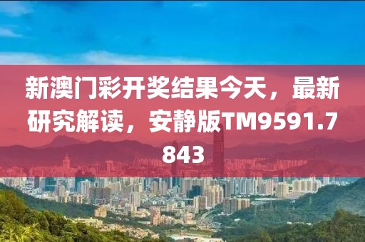 新澳门彩开奖结果今天，最新研究解读，安静版TM9591.7843