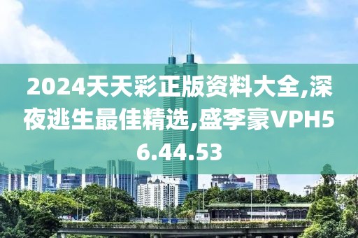 2024天天彩正版资料大全,深夜逃生最佳精选,盛李豪VPH56.44.53