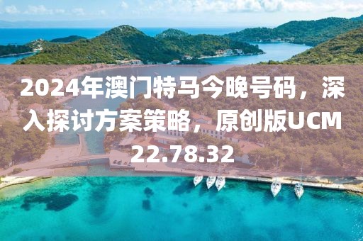 2024年澳门特马今晚号码，深入探讨方案策略，原创版UCM22.78.32