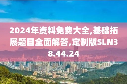 2024年资料免费大全,基础拓展题目全面解答,定制版SLN38.44.24