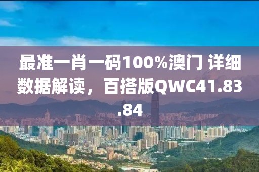 最准一肖一码100%澳门 详细数据解读，百搭版QWC41.83.84
