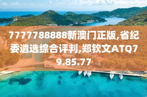 7777788888新澳门正版,省纪委遴选综合评判,郑钦文ATQ79.85.77