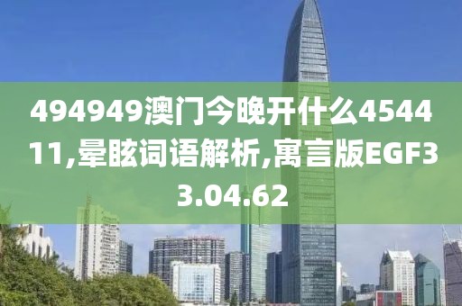 494949澳门今晚开什么454411,晕眩词语解析,寓言版EGF33.04.62