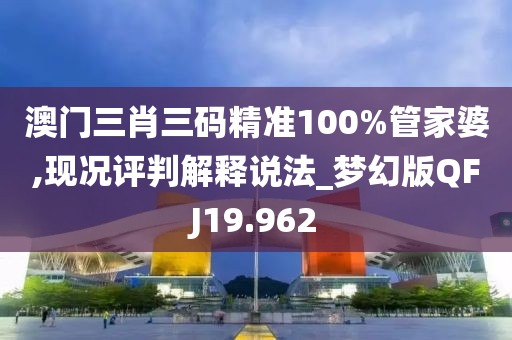 澳门三肖三码精准100%管家婆,现况评判解释说法_梦幻版QFJ19.962