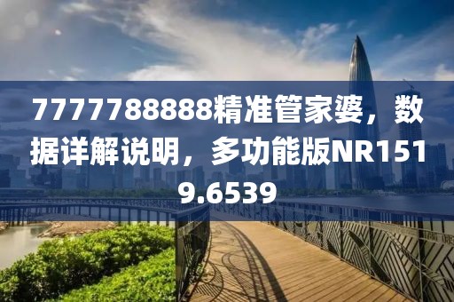 7777788888精准管家婆，数据详解说明，多功能版NR1519.6539