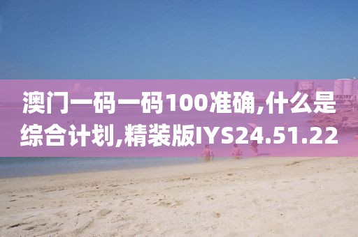 澳门一码一码100准确,什么是综合计划,精装版IYS24.51.22