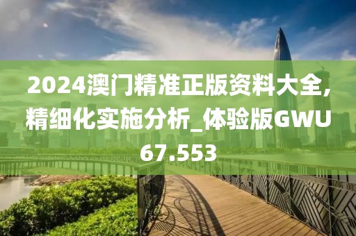 2024澳门精准正版资料大全,精细化实施分析_体验版GWU67.553