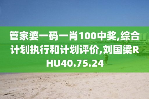 管家婆一码一肖100中奖,综合计划执行和计划评价,刘国梁RHU40.75.24