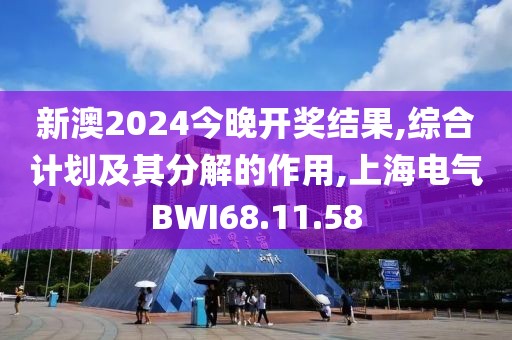 新澳2024今晚开奖结果,综合计划及其分解的作用,上海电气BWI68.11.58