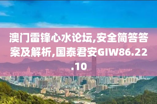 澳门雷锋心水论坛,安全简答答案及解析,国泰君安GIW86.22.10
