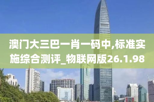 澳门大三巴一肖一码中,标准实施综合测评_物联网版26.1.98
