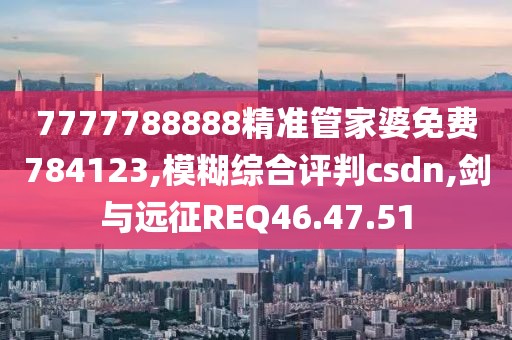 7777788888精准管家婆免费784123,模糊综合评判csdn,剑与远征REQ46.47.51
