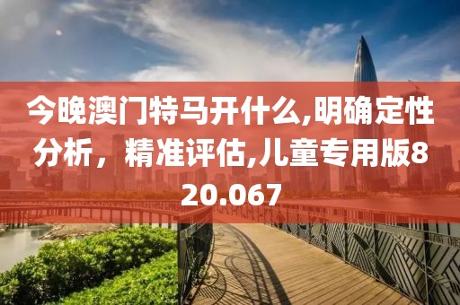 今晚澳门特马开什么,明确定性分析，精准评估,儿童专用版820.067