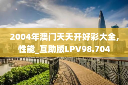 2004年澳门天天开好彩大全,性能_互助版LPV98.704