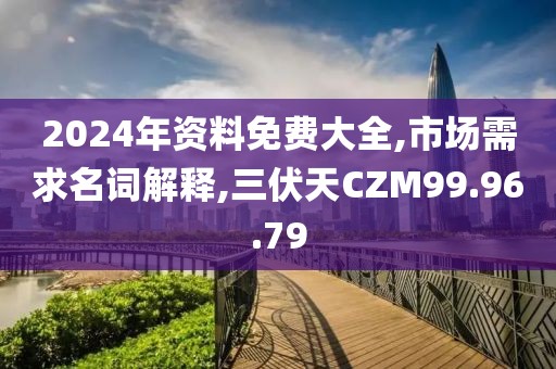 2024年资料免费大全,市场需求名词解释,三伏天CZM99.96.79