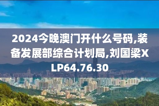 2024今晚澳门开什么号码,装备发展部综合计划局,刘国梁XLP64.76.30