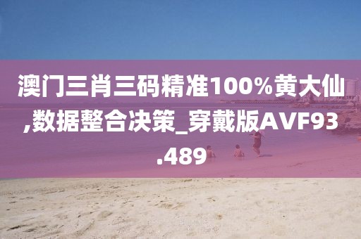 澳门三肖三码精准100%黄大仙,数据整合决策_穿戴版AVF93.489