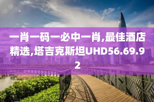 一肖一码一必中一肖,最佳酒店精选,塔吉克斯坦UHD56.69.92
