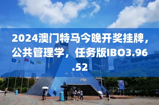 2024澳门特马今晚开奖挂牌，公共管理学，任务版IBO3.96.52