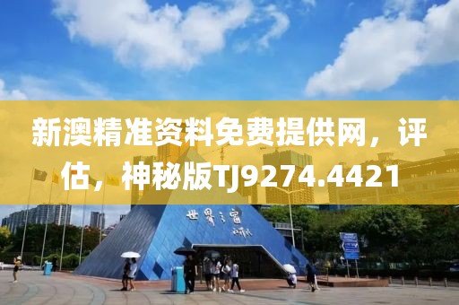 新澳精准资料免费提供网，评估，神秘版TJ9274.4421
